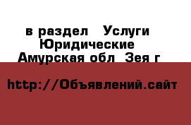  в раздел : Услуги » Юридические . Амурская обл.,Зея г.